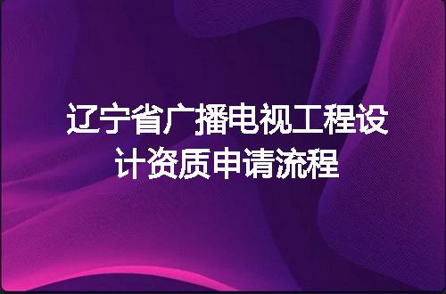 辽宁省广播电视工程设计资质申请流程