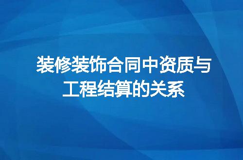 装修装饰合同中资质与工程结算的关系