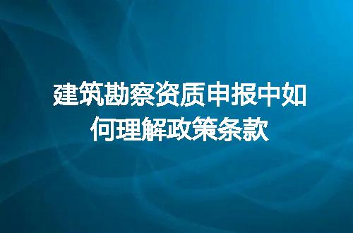 建筑勘察资质申报中如何理解政策条款