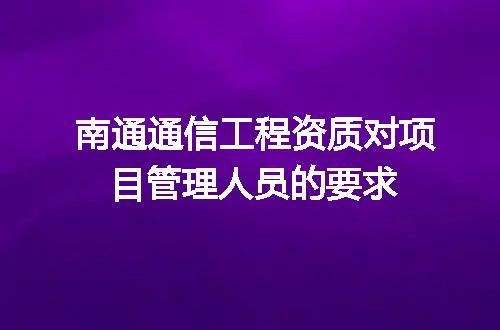 南通通信工程资质对项目管理人员的要求