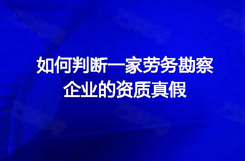 如何判断一家劳务勘察企业的资质真假