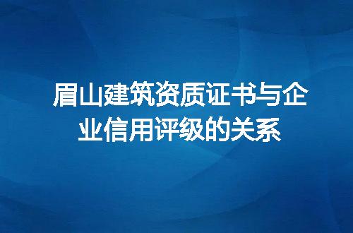 眉山建筑资质证书与企业信用评级的关系