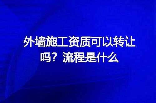 外墙施工资质可以转让吗？流程是什么