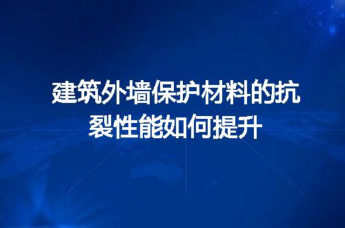 建筑外墙保护材料的抗裂性能如何提升