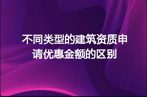不同类型的建筑资质申请优惠金额的区别