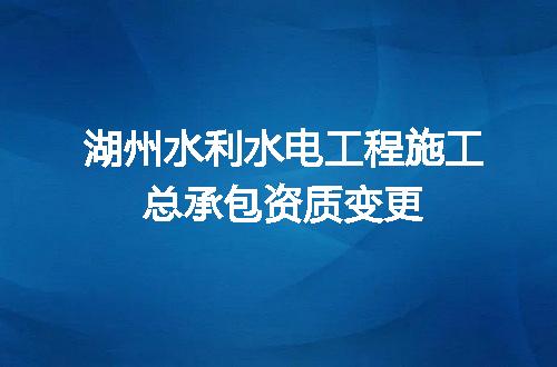 湖州水利水电工程施工总承包资质变更