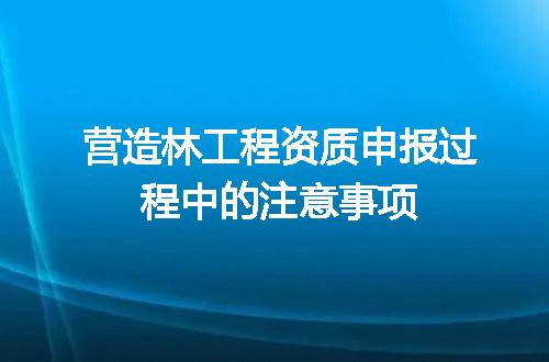 营造林工程资质申报过程中的注意事项