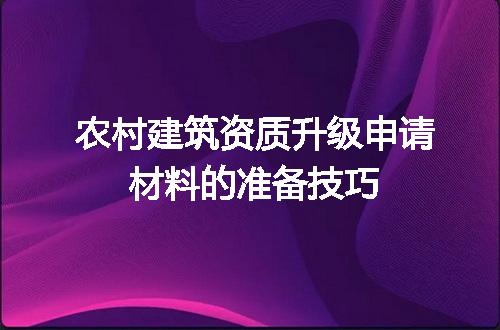 农村建筑资质升级申请材料的准备技巧