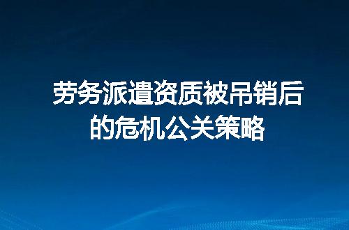 劳务派遣资质被吊销后的危机公关策略