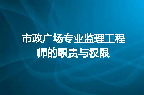 市政广场专业监理工程师的职责与权限