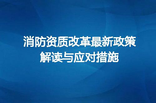 消防资质改革最新政策解读与应对措施