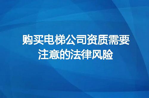购买电梯公司资质需要注意的法律风险