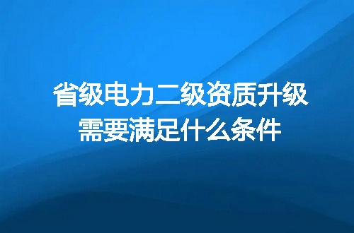 省级电力二级资质升级需要满足什么条件