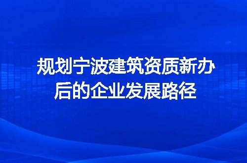 规划宁波建筑资质新办后的企业发展路径