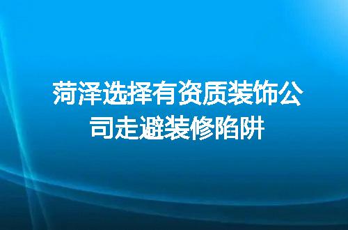 菏泽选择有资质装饰公司走避装修陷阱