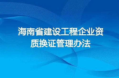 海南省建设工程企业资质换证管理办法