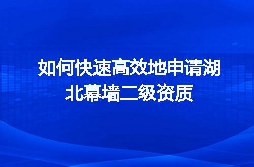 如何快速高效地申请湖北幕墙二级资质