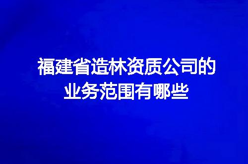 福建省造林资质公司的业务范围有哪些