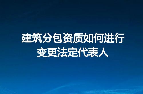 建筑分包资质如何进行变更法定代表人