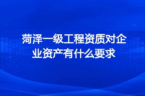 菏泽一级工程资质对企业资产有什么要求