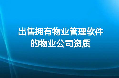 出售拥有物业管理软件的物业公司资质