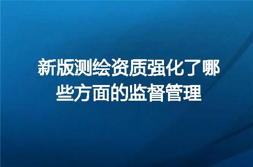 新版测绘资质强化了哪些方面的监督管理