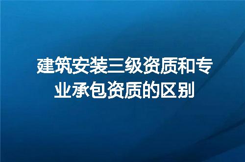 建筑安装三级资质和专业承包资质的区别