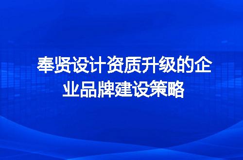 奉贤设计资质升级的企业品牌建设策略