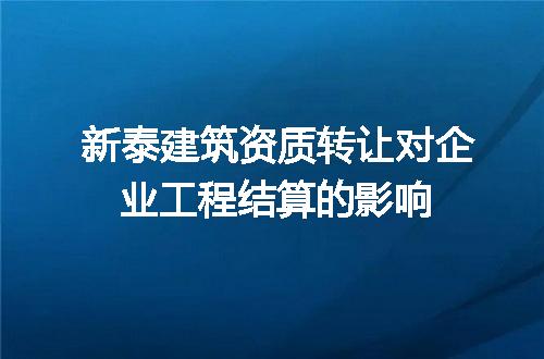 新泰建筑资质转让对企业工程结算的影响