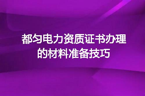 都匀电力资质证书办理的材料准备技巧