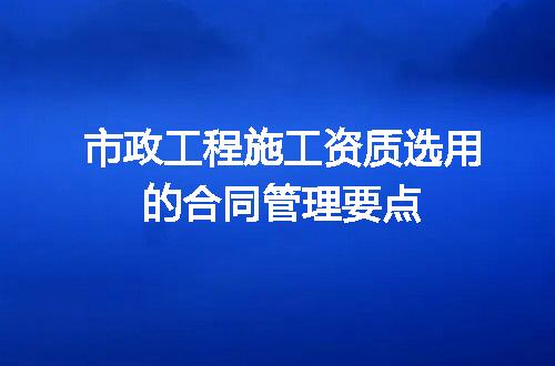 市政工程施工资质选用的合同管理要点