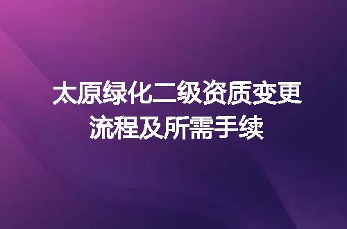太原绿化二级资质变更流程及所需手续