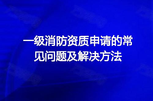 一级消防资质申请的常见问题及解决方法