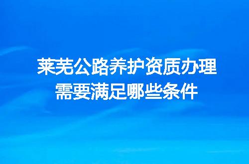 莱芜公路养护资质办理需要满足哪些条件