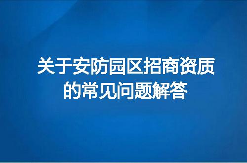 关于安防园区招商资质的常见问题解答