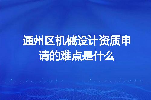 通州区机械设计资质申请的难点是什么