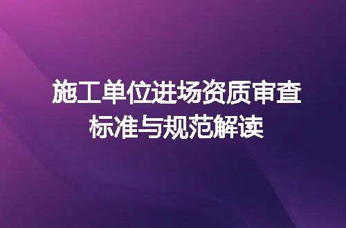施工单位进场资质审查标准与规范解读