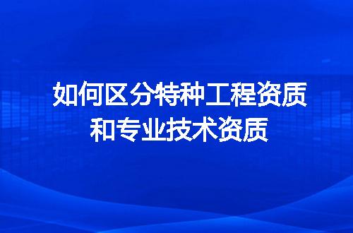 如何区分特种工程资质和专业技术资质