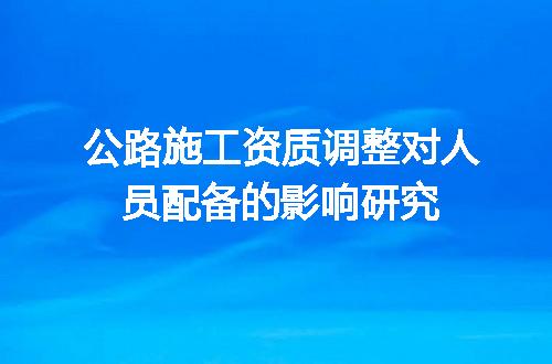 公路施工资质调整对人员配备的影响研究