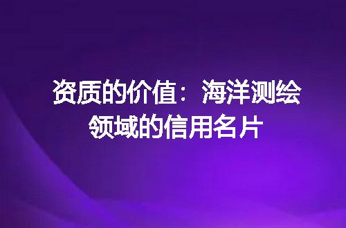 资质的价值：海洋测绘领域的信用名片