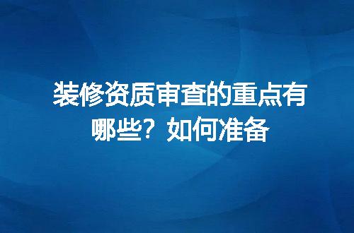 装修资质审查的重点有哪些？如何准备
