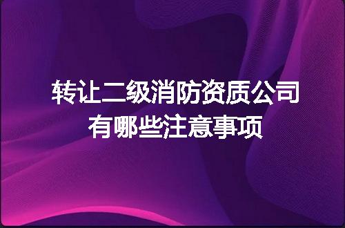 转让二级消防资质公司有哪些注意事项