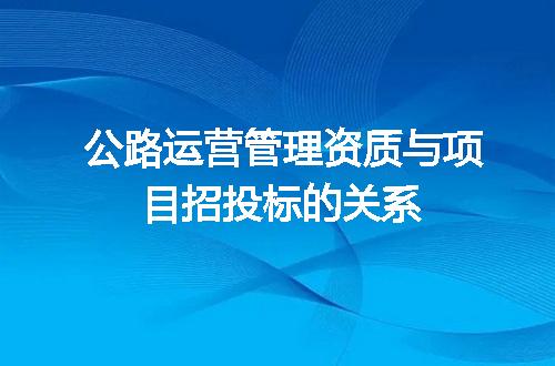 公路运营管理资质与项目招投标的关系