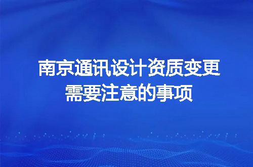 南京通讯设计资质变更需要注意的事项
