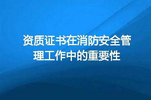 资质证书在消防安全管理工作中的重要性