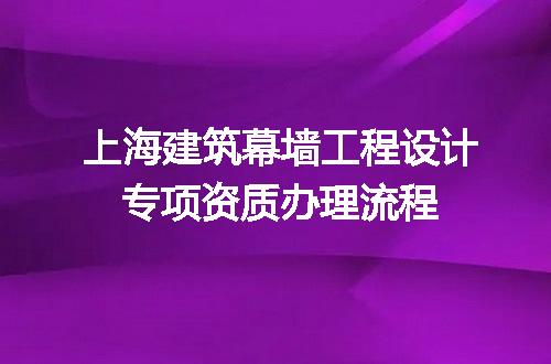 上海建筑幕墙工程设计专项资质办理流程