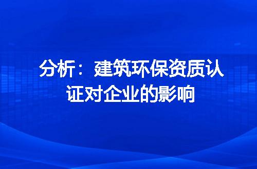 分析：建筑环保资质认证对企业的影响