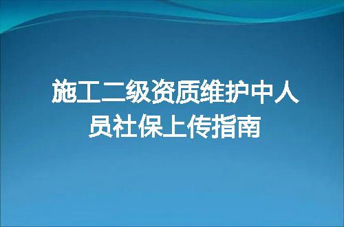 施工二级资质维护中人员社保上传指南