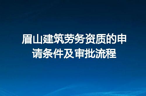 眉山建筑劳务资质的申请条件及审批流程