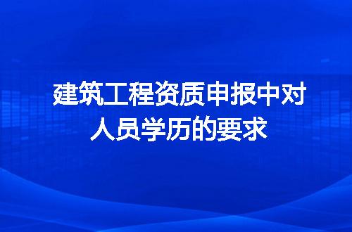 建筑工程资质申报中对人员学历的要求